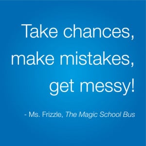 ... chances, make mistakes, get messy! - Ms. Frizzle, The Magic School Bus