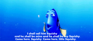 Dory: I shall call him Squishy and he shall be mine and he shall be my ...