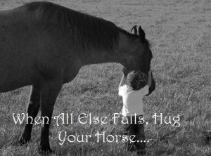 When all else fails, hug your horse. it'll make you feel so much ...