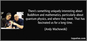 ... quantum physics, and where they meet. That has fascinated us for a