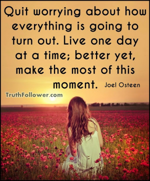 Quit worrying about how everything is going to turn out. Live one day ...