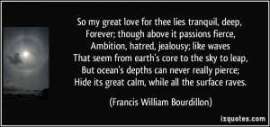 So my great love for thee lies tranquil, deep, Forever; though above ...