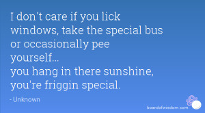 ... pee yourself... you hang in there sunshine, you're friggin special