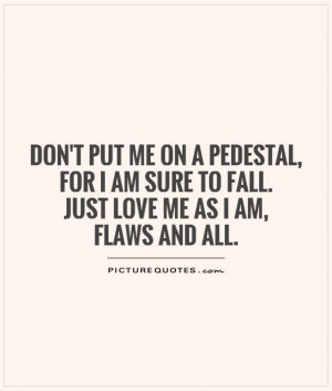 ... me on a pedestal,for I am sure to fall.Just love me as I am, flaws