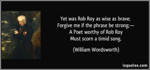 ... Poet worthy of Rob Roy Must scorn a timid song. - William Wordsworth
