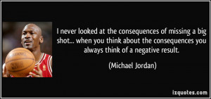 ... consequences you always think of a negative result. - Michael Jordan