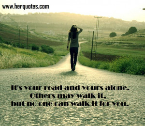 It's your road and your alone. Others may walk it, but no one can ...