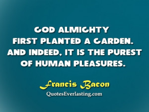 God Almighty first planted a garden. And indeed, it is the purest of ...