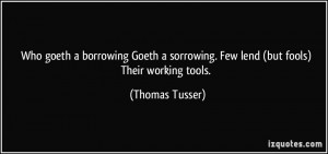 ... sorrowing. Few lend (but fools) Their working tools. - Thomas Tusser