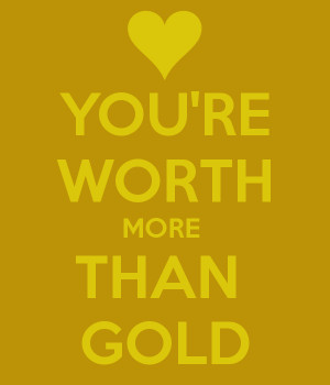 Youre Worth More Than Gold You're worth more than gold