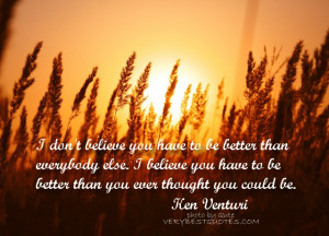 to be better than everybody else. I believe you have to be better than ...