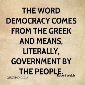 Robert Welch The word democracyes from the Greek and means