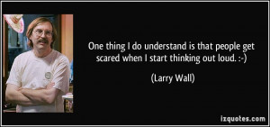 ... people get scared when I start thinking out loud. :-) - Larry Wall