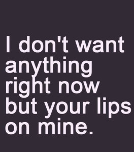 don t want anything right now but your lips on mine