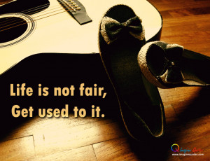 Life is not fair, Get used to it Life Quotes