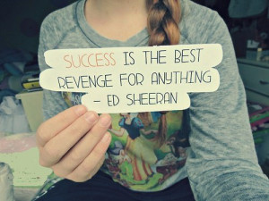 Success is the best revenge for anything. – Ed Sheeran