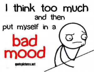 think too much and then put myself in a bad mood