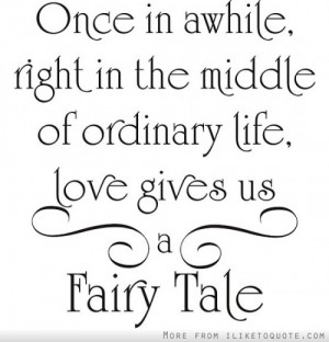... , right in the middle of ordinary life, love gives us a fairy tale