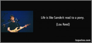 Life is like Sanskrit read to a pony. - Lou Reed