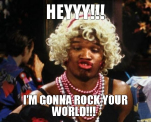 HEYYY!!!, I'M GONNA ROCK YOUR WORLD!!!