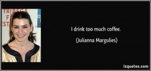 drink too much coffee. - Julianna Margulies