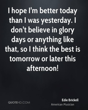 hope I'm better today than I was yesterday. I don't believe in glory ...