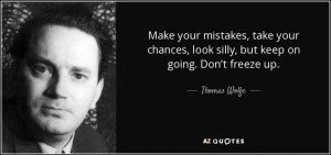 Make your mistakes, take your chances, look silly, but keep on going ...