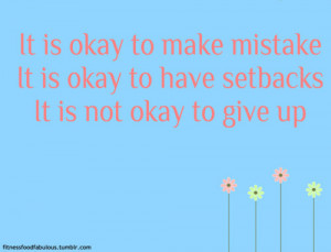 ... okay to make mistakes, it is okay to have setbacks but never give up