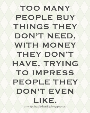 Too many people buy things they don't need, with money they don't have ...