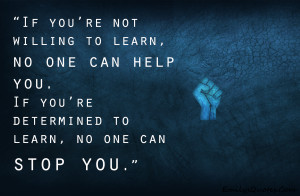 If you’re not willing to learn, no one can help you. If you’re ...