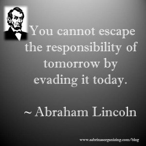 ... the responsibility of tomorrow by evading it today – Abraham Lincoln