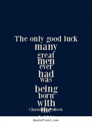 Channing Pollock poster quote - The only good luck many great men ever ...