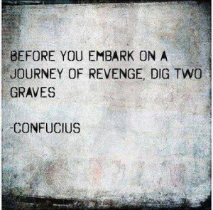 Before You Embark On A Journey Of Revenge, Dig Two Graves. ~ Confucius