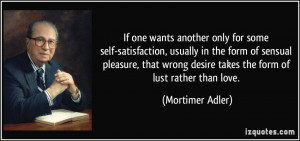 ... wrong desire takes the form of lust rather than love. - Mortimer Adler