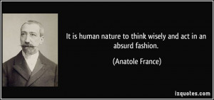 ... nature to think wisely and act in an absurd fashion. - Anatole France