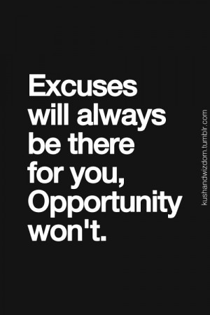 Excuses will always be there for you. Opportunity won't.
