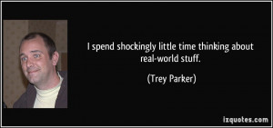 ... shockingly little time thinking about real-world stuff. - Trey Parker