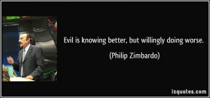 Evil is knowing better, but willingly doing worse. - Philip Zimbardo