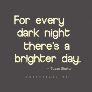 For every dark night there's a brighter day - Tupac Shakur