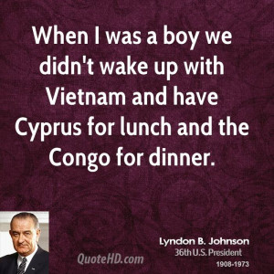When I was a boy we didn't wake up with Vietnam and have Cyprus for ...