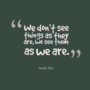 We dont see things as they are we see them as we are