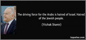 The driving force for the Arabs is hatred of Israel. Hatred of the ...