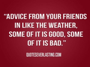Advice from your friends in like the weather, some of it is good, some ...