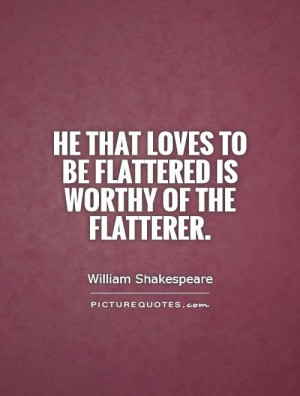 ... loves to be flattered is worthy of the flatterer. Picture Quote #1