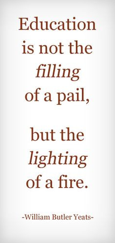 Quote: Education is not the filling of a pail, but the lighting ...