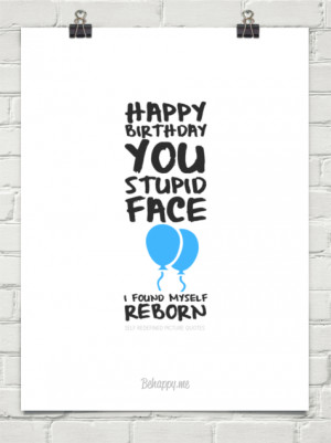 ... you stupid face i found myself reborn by SELF REDEFINED PICTURE QUOTES
