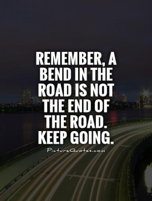 Remember, a bend in the road is not the end of the road. Keep going ...