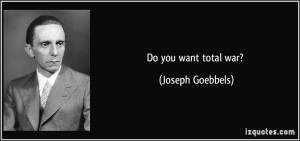 Do you want total war? - Joseph Goebbels