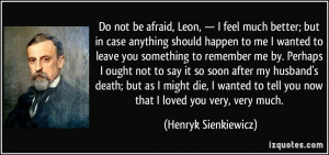 Do not be afraid, Leon, — I feel much better; but in case anything ...