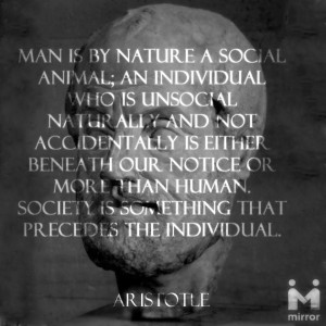 Man is by nature as social animal...-Aristotle